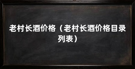 老村长酒价格（老村长酒价格目录列表）