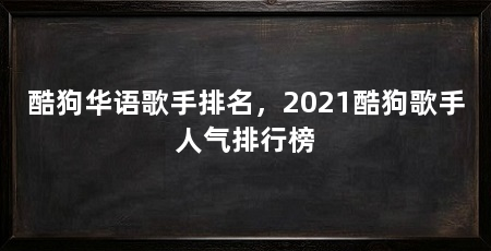 酷狗华语歌手排名，2021酷狗歌手人气排行榜