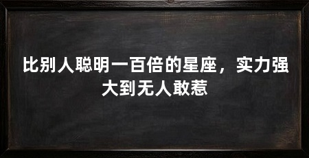 比别人聪明一百倍的星座,实力强大到无人敢惹