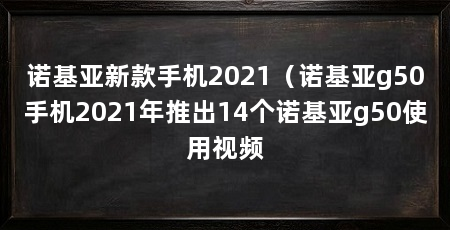 诺基亚新款手机2021（诺基亚g50手机2021年推出14个诺基亚g50使用视频