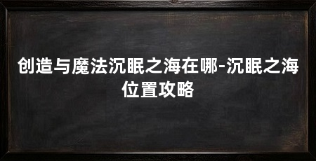 创造与魔法沉眠之海在哪-沉眠之海位置攻略