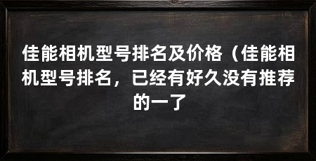 佳能相机型号排名及价格（佳能相机型号排名，已经有好久没有推荐的一了