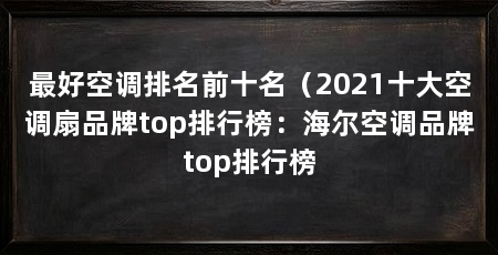 最好空调排名前十名（2021十大空调扇品牌top排行榜：海尔空调品牌top排行榜