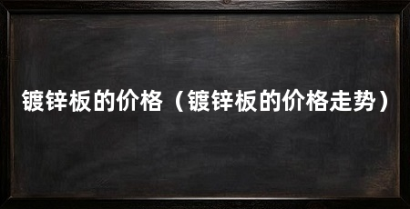 镀锌板的价格（镀锌板的价格走势）