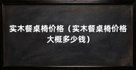 实木餐桌椅价格（实木餐桌椅价格大概多少钱）