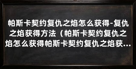 帕斯卡契约复仇之焰怎么获得-复仇之焰获得方法（帕斯卡契约复仇之焰怎么获得帕斯卡契约复仇之焰获得方法