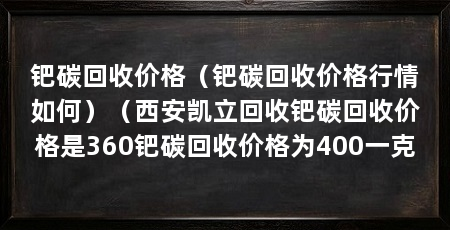钯碳回收价格(钯碳回收价格行情如何)(西安凯立回收钯碳回收价格是360钯碳回收价格为400一克