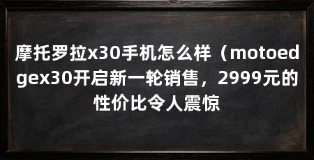 摩托罗拉x30手机怎么样（motoedgex30开启新一轮销售，2999元的性价比令人震惊