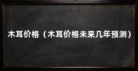 木耳价格(木耳价格未来几年预测)