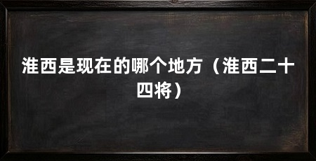淮西是现在的哪个地方（淮西二十四将）