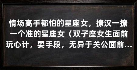 情场高手都怕的星座女，撩汉一撩一个准的星座女（双子座女生面前玩心计，耍手段，无异于关公面前耍大刀的星座女
