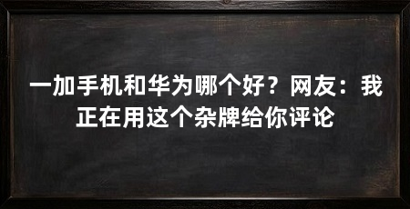 一加手机和华为哪个好？网友：我正在用这个杂牌给你评论