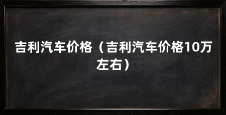 吉利汽车价格（吉利汽车价格10万左右）