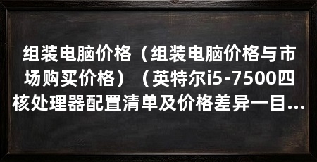 组装电脑价格（组装电脑价格与市场购买价格）（英特尔i5-7500四核处理器配置清单及价格差异一目了然