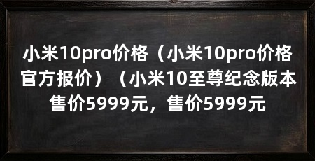 小米10pro价格（小米10pro价格官方报价）（小米10至尊纪念版本售价5999元，售价5999元