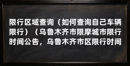 限行区域查询（如何查询自己车辆限行）（乌鲁木齐市限摩城市限行时间公告，乌鲁木齐市区限行时间
