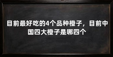 目前最好吃的4个品种橙子，目前中国四大橙子是哪四个