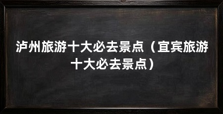 泸州旅游十大必去景点(宜宾旅游十大必去景点)
