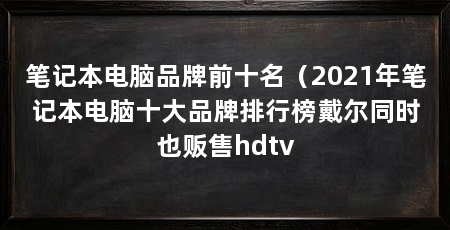 笔记本电脑品牌前十名（2021年笔记本电脑十大品牌排行榜戴尔同时也贩售hdtv