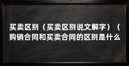 买卖区别（买卖区别说文解字）（购销合同和买卖合同的区别是什么