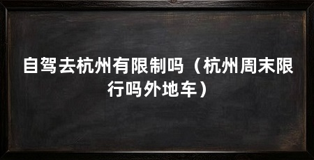 自驾去杭州有限制吗（杭州周末限行吗外地车）
