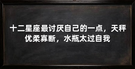 十二星座最讨厌自己的一点，天秤优柔寡断，水瓶太过自我