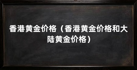 香港黄金价格(香港黄金价格和大陆黄金价格)