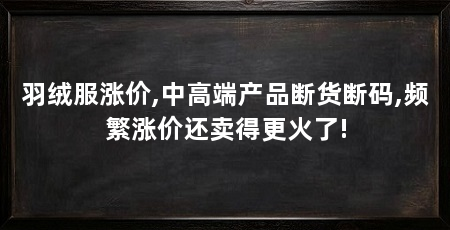 羽绒服涨价,中高端产品断货断码,频繁涨价还卖得更火了!