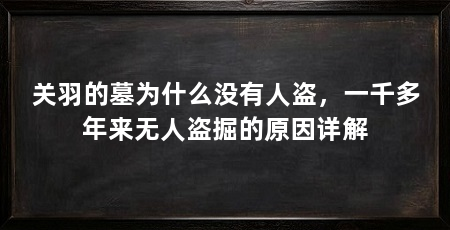 关羽的墓为什么没有人盗，一千多年来无人盗掘的原因详解