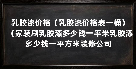 乳胶漆价格(乳胶漆价格表一桶)(家装刷乳胶漆多少钱一平米乳胶漆多少钱一平方米装修公司