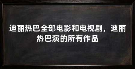 迪丽热巴全部电影和电视剧，迪丽热巴演的所有作品
