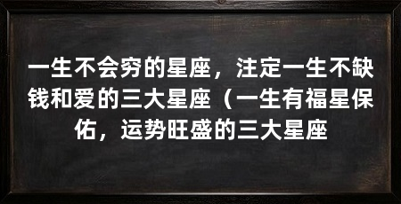 一生不会穷的星座，注定一生不缺钱和爱的三大星座（一生有福星保佑，运势旺盛的三大星座