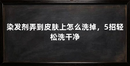 染发剂弄到皮肤上怎么洗掉，5招轻松洗干净
