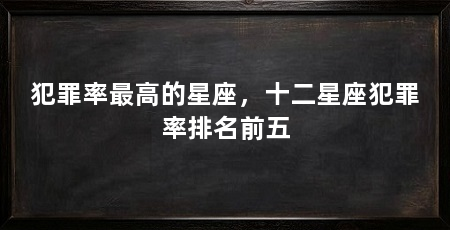 犯罪率最高的星座，十二星座犯罪率排名前五