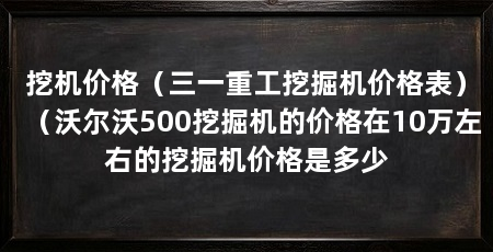 挖机价格(三一重工挖掘机价格表)(沃尔沃500挖掘机的价格在10万左右的挖掘机价格是多少