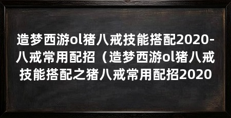 造梦西游ol猪八戒技能搭配2020-八戒常用配招（造梦西游ol猪八戒技能搭配之猪八戒常用配招2020