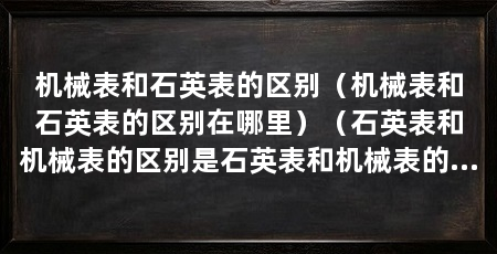 机械表和石英表的区别（机械表和石英表的区别在哪里）（石英表和机械表的区别是石英表和机械表的区别