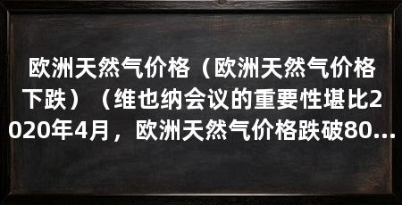 欧洲天然气价格(欧洲天然气价格下跌)(维也纳会议的重要性堪比2020年4月,欧洲天然气价格跌破80美元/桶