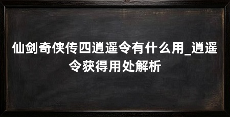 仙剑奇侠传四逍遥令有什么用_逍遥令获得用处解析