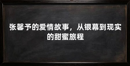 张馨予的爱情故事,从银幕到现实的甜蜜旅程