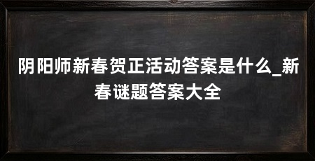 阴阳师新春贺正活动答案是什么_新春谜题答案大全