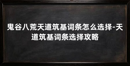 鬼谷八荒天道筑基词条怎么选择-天道筑基词条选择攻略