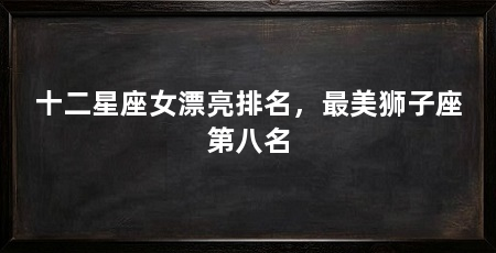 十二星座女漂亮排名，最美狮子座第八名