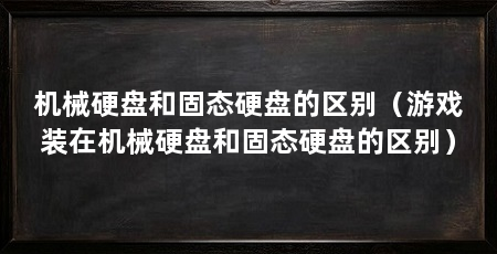 机械硬盘和固态硬盘的区别（游戏装在机械硬盘和固态硬盘的区别）