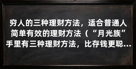穷人的三种理财方法,适合普通人简单有效的理财方法(“月光族”手里有三种理财方法,比存钱更聪明,而且非常实用