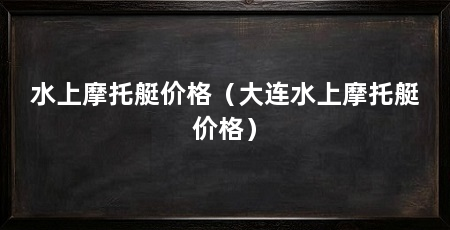 水上摩托艇价格（大连水上摩托艇价格）