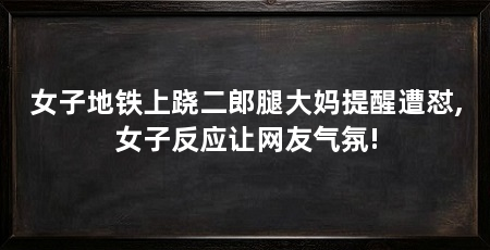 女子地铁上跷二郎腿大妈提醒遭怼,女子反应让网友气氛!
