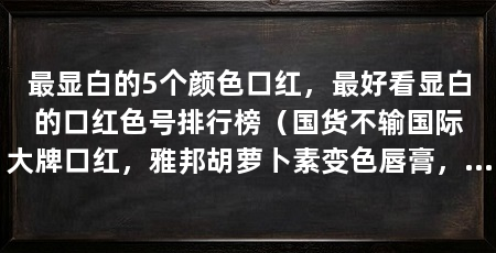 最显白的5个颜色口红,最好看显白的口红色号排行榜(国货不输国际大牌口红,雅邦胡萝卜素变色唇膏,完美诠释:长得好看又好用
