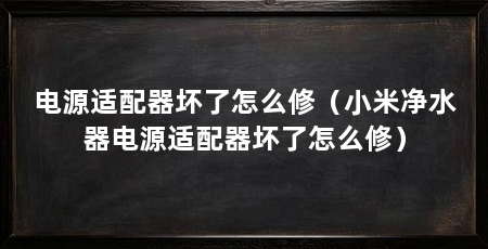 电源适配器坏了怎么修（小米净水器电源适配器坏了怎么修）