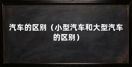 汽车的区别(小型汽车和大型汽车的区别)